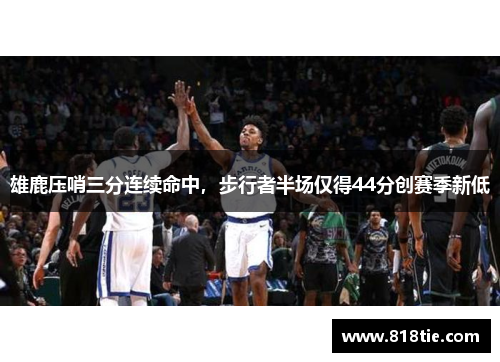 雄鹿压哨三分连续命中，步行者半场仅得44分创赛季新低